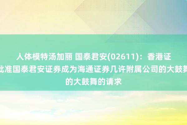 人体模特汤加丽 国泰君安(02611)：香港证监会已批准国泰君安证券成为海通证券几许附属公司的大鼓舞的请求