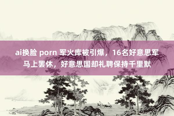 ai换脸 porn 军火库被引爆，16名好意思军马上罢休，好意思国却礼聘保持千里默