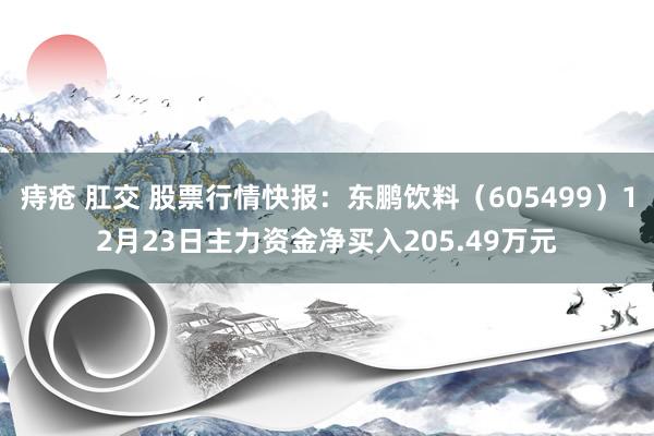 痔疮 肛交 股票行情快报：东鹏饮料（605499）12月23日主力资金净买入205.49万元