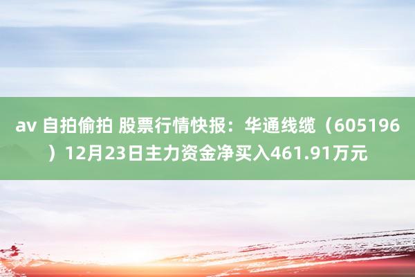 av 自拍偷拍 股票行情快报：华通线缆（605196）12月23日主力资金净买入461.91万元