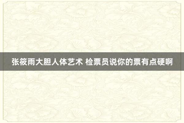 张筱雨大胆人体艺术 检票员说你的票有点硬啊