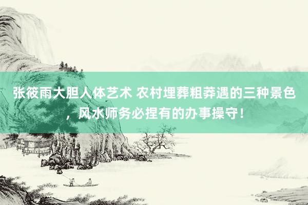 张筱雨大胆人体艺术 农村埋葬粗莽遇的三种景色，风水师务必捏有的办事操守！