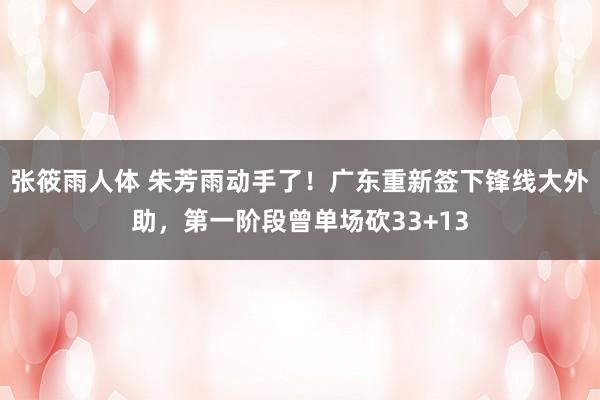 张筱雨人体 朱芳雨动手了！广东重新签下锋线大外助，第一阶段曾单场砍33+13