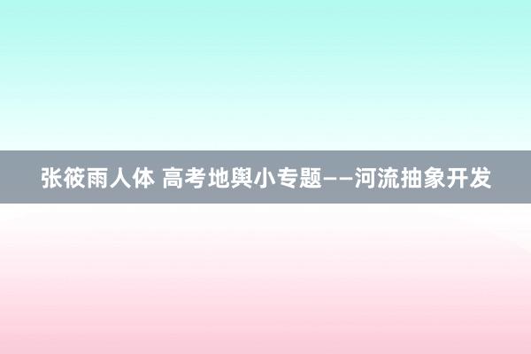 张筱雨人体 高考地舆小专题——河流抽象开发