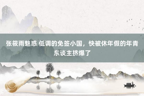 张筱雨魅惑 低调的免签小国，快被休年假的年青东谈主挤爆了