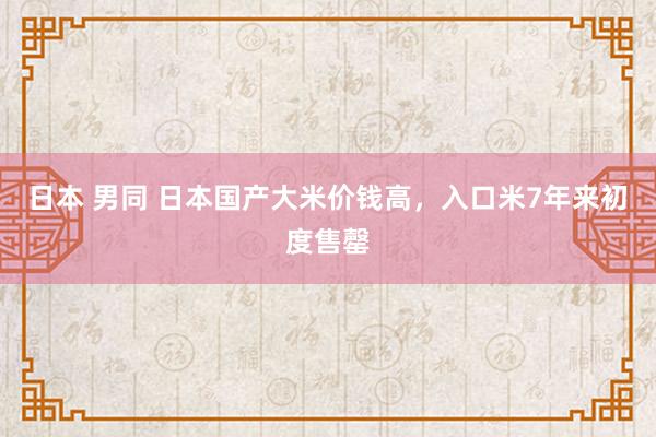 日本 男同 日本国产大米价钱高，入口米7年来初度售罄