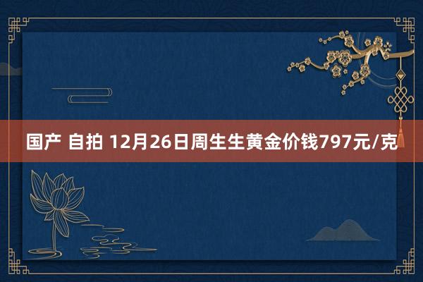 国产 自拍 12月26日周生生黄金价钱797元/克