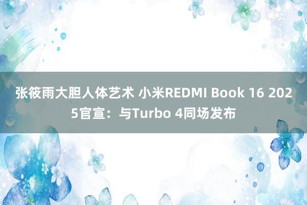 张筱雨大胆人体艺术 小米REDMI Book 16 2025官宣：与Turbo 4同场发布