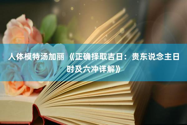 人体模特汤加丽 《正确择取吉日：贵东说念主日时及六冲详解》