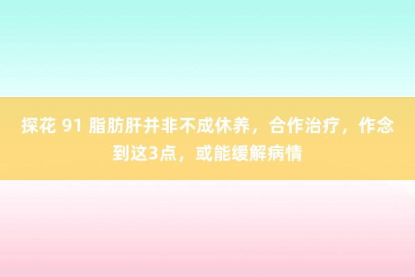 探花 91 脂肪肝并非不成休养，合作治疗，作念到这3点，或能缓解病情