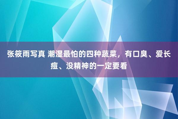 张筱雨写真 潮湿最怕的四种蔬菜，有口臭、爱长痘、没精神的一定要看