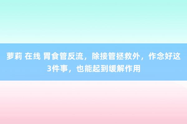 萝莉 在线 胃食管反流，除接管拯救外，作念好这3件事，也能起到缓解作用