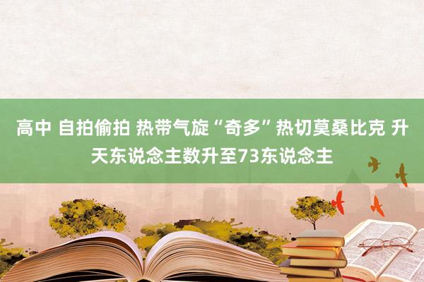 高中 自拍偷拍 热带气旋“奇多”热切莫桑比克 升天东说念主数升至73东说念主