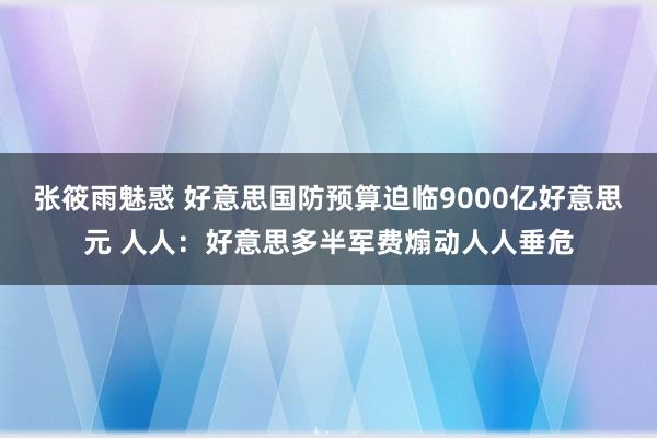 张筱雨魅惑 好意思国防预算迫临9000亿好意思元 人人：好意思多半军费煽动人人垂危