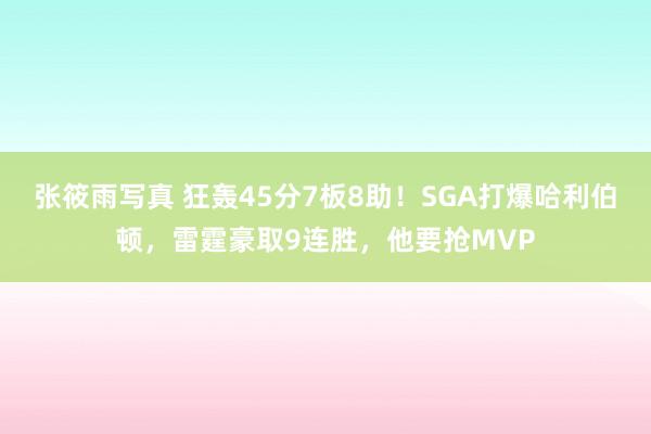 张筱雨写真 狂轰45分7板8助！SGA打爆哈利伯顿，雷霆豪取9连胜，他要抢MVP