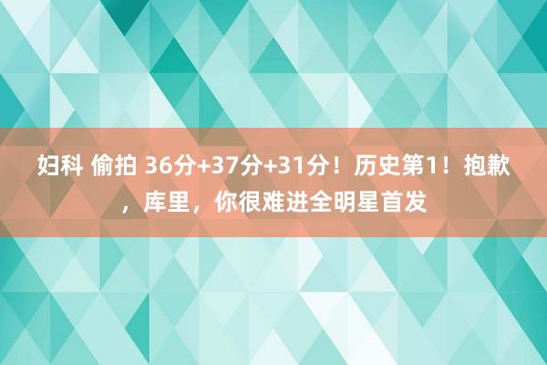 妇科 偷拍 36分+37分+31分！历史第1！抱歉，库里，你很难进全明星首发