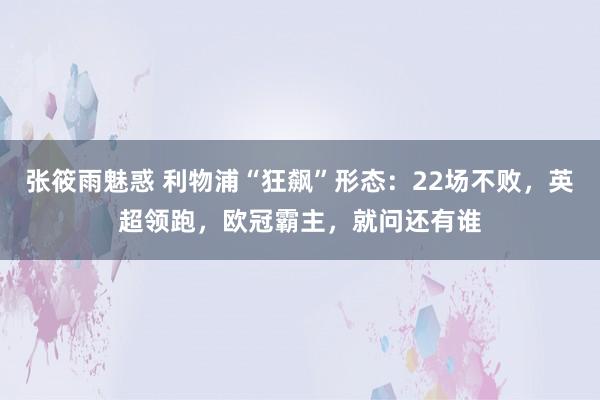 张筱雨魅惑 利物浦“狂飙”形态：22场不败，英超领跑，欧冠霸主，就问还有谁