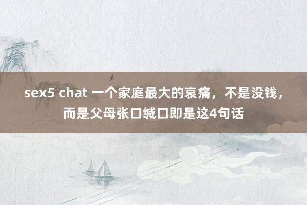 sex5 chat 一个家庭最大的哀痛，不是没钱，而是父母张口缄口即是这4句话