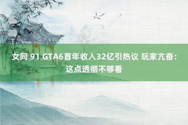 女同 91 GTA6首年收入32亿引热议 玩家亢奋：这点透彻不够看