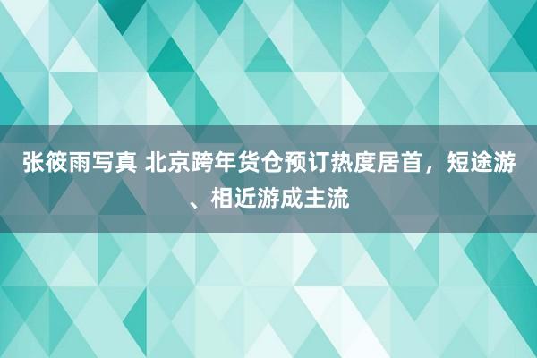 张筱雨写真 北京跨年货仓预订热度居首，短途游、相近游成主流