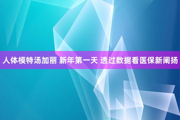 人体模特汤加丽 新年第一天 透过数据看医保新阐扬