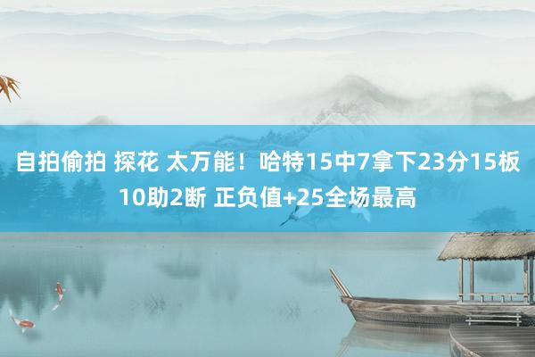 自拍偷拍 探花 太万能！哈特15中7拿下23分15板10助2断 正负值+25全场最高