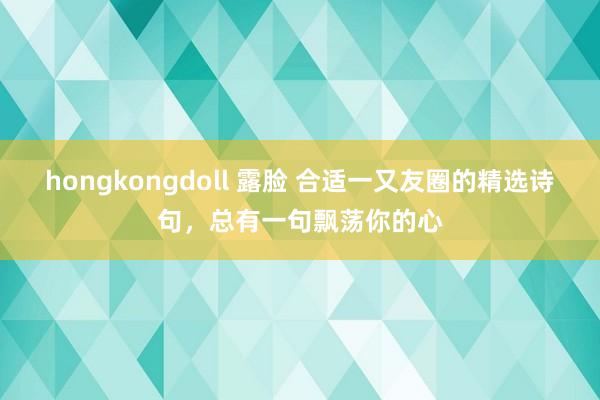 hongkongdoll 露脸 合适一又友圈的精选诗句，总有一句飘荡你的心