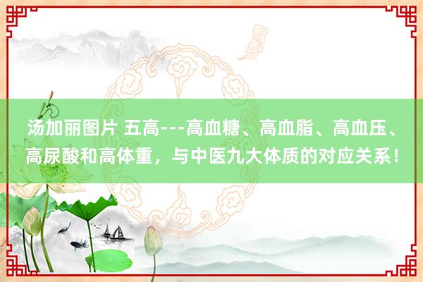 汤加丽图片 五高---高血糖、高血脂、高血压、高尿酸和高体重，与中医九大体质的对应关系！