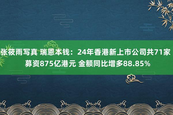 张筱雨写真 瑞恩本钱：24年香港新上市公司共71家  募资875亿港元 金额同比增多88.85%