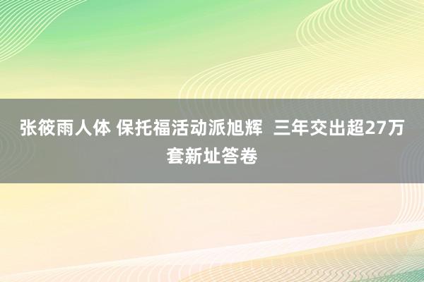 张筱雨人体 保托福活动派旭辉  三年交出超27万套新址答卷