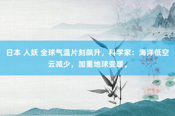 日本 人妖 全球气温片刻飙升，科学家：海洋低空云减少，加重地球变暖。