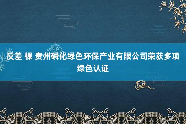 反差 裸 贵州磷化绿色环保产业有限公司荣获多项绿色认证