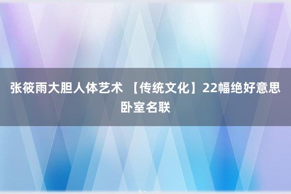 张筱雨大胆人体艺术 【传统文化】22幅绝好意思卧室名联