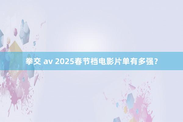 拳交 av 2025春节档电影片单有多强？