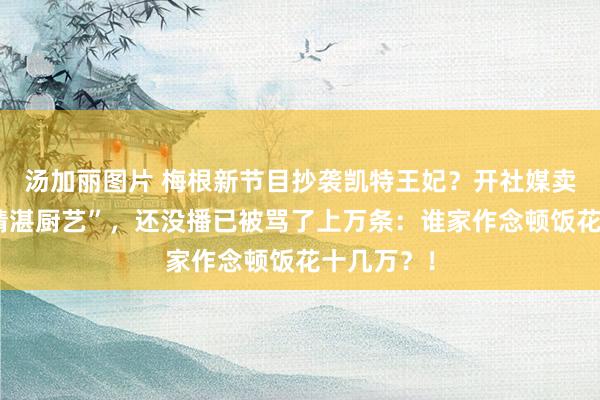 汤加丽图片 梅根新节目抄袭凯特王妃？开社媒卖力自荐“精湛厨艺”，还没播已被骂了上万条：谁家作念顿饭花十几万？！