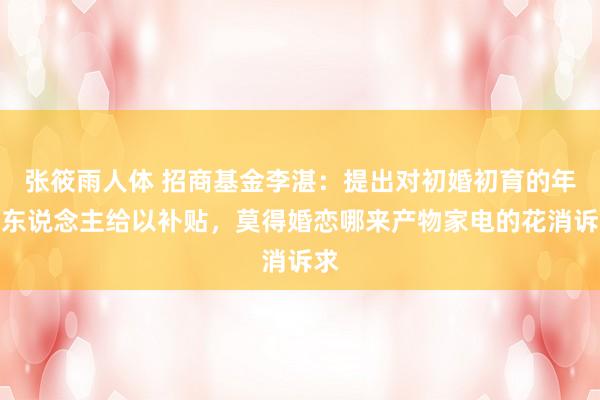 张筱雨人体 招商基金李湛：提出对初婚初育的年青东说念主给以补贴，莫得婚恋哪来产物家电的花消诉求