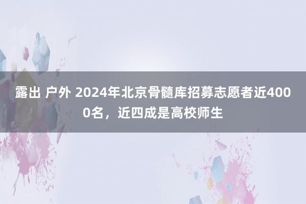 露出 户外 2024年北京骨髓库招募志愿者近4000名，近四成是高校师生