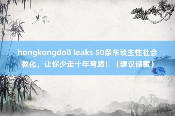 hongkongdoll leaks 50条东谈主性社会教化，让你少走十年弯路！（建议储藏）