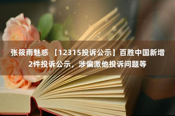 张筱雨魅惑 【12315投诉公示】百胜中国新增2件投诉公示，涉偏激他投诉问题等