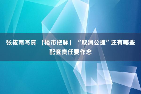 张筱雨写真 【楼市把脉】 “取消公摊”还有哪些配套责任要作念