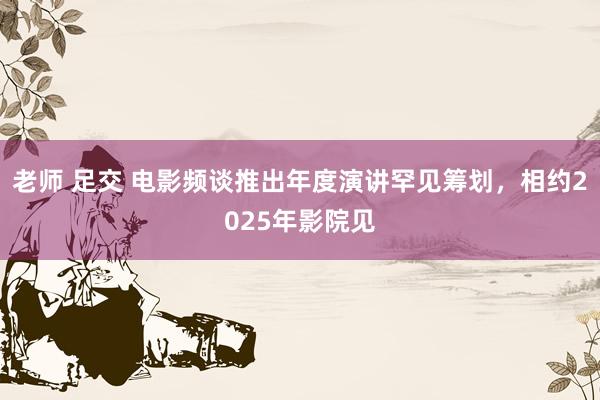 老师 足交 电影频谈推出年度演讲罕见筹划，相约2025年影院见