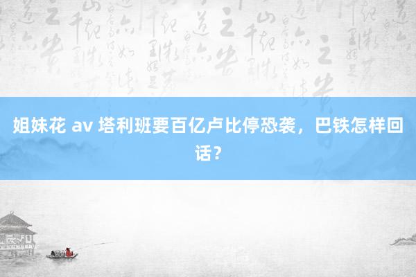 姐妹花 av 塔利班要百亿卢比停恐袭，巴铁怎样回话？