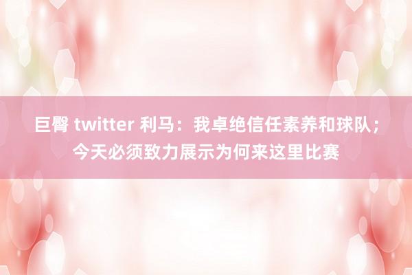 巨臀 twitter 利马：我卓绝信任素养和球队；今天必须致力展示为何来这里比赛