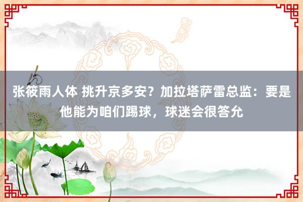 张筱雨人体 挑升京多安？加拉塔萨雷总监：要是他能为咱们踢球，球迷会很答允