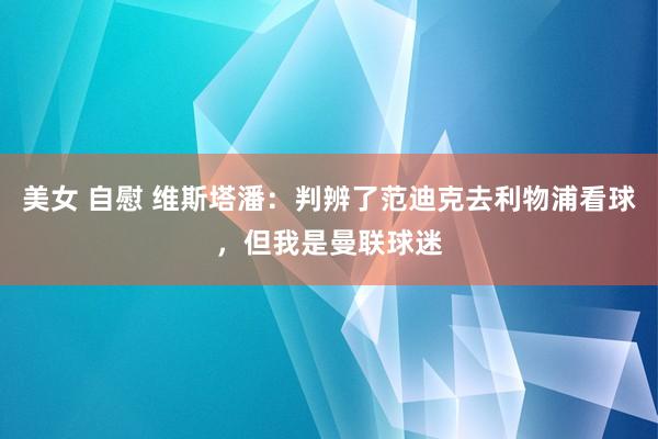 美女 自慰 维斯塔潘：判辨了范迪克去利物浦看球，但我是曼联球迷