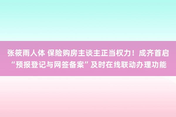 张筱雨人体 保险购房主谈主正当权力！成齐首启“预报登记与网签备案”及时在线联动办理功能