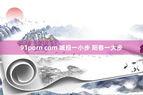 91porn com 城投一小步 阳春一大步