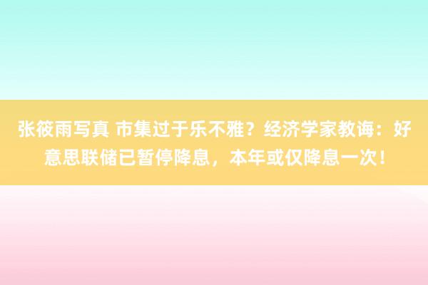 张筱雨写真 市集过于乐不雅？经济学家教诲：好意思联储已暂停降息，本年或仅降息一次！