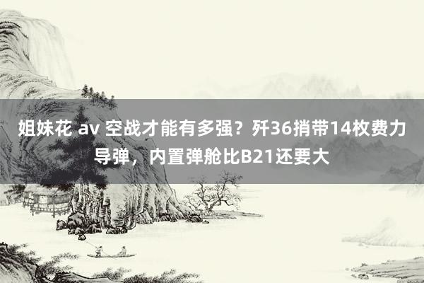 姐妹花 av 空战才能有多强？歼36捎带14枚费力导弹，内置弹舱比B21还要大