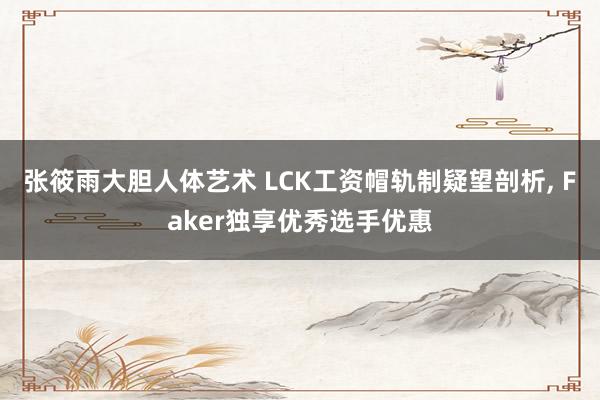 张筱雨大胆人体艺术 LCK工资帽轨制疑望剖析， Faker独享优秀选手优惠